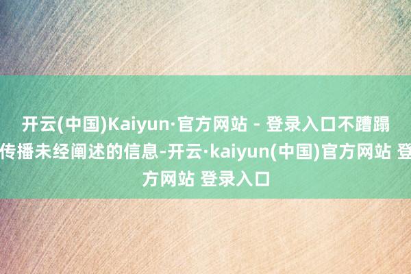 开云(中国)Kaiyun·官方网站 - 登录入口不蹧蹋肯定和传播未经阐述的信息-开云·kaiyun(中国)官方网站 登录入口