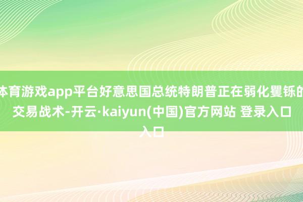 体育游戏app平台好意思国总统特朗普正在弱化矍铄的交易战术-开云·kaiyun(中国)官方网站 登录入口