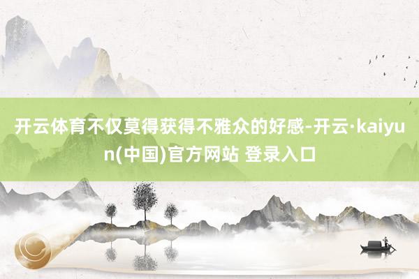 开云体育不仅莫得获得不雅众的好感-开云·kaiyun(中国)官方网站 登录入口