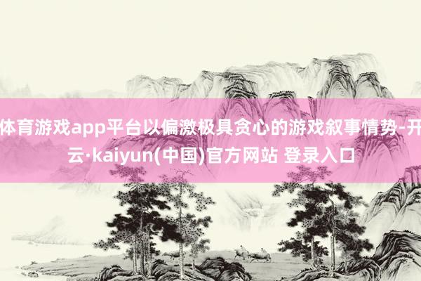 体育游戏app平台以偏激极具贪心的游戏叙事情势-开云·kaiyun(中国)官方网站 登录入口