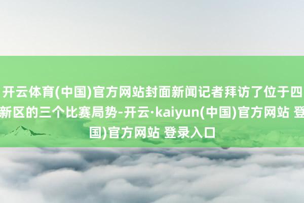 开云体育(中国)官方网站封面新闻记者拜访了位于四川天府新区的三个比赛局势-开云·kaiyun(中国)官方网站 登录入口