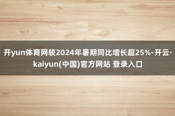 开yun体育网较2024年暑期同比增长超25%-开云·kaiyun(中国)官方网站 登录入口
