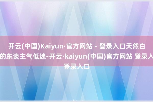 开云(中国)Kaiyun·官方网站 - 登录入口天然白银的东谈主气低迷-开云·kaiyun(中国)官方网站 登录入口