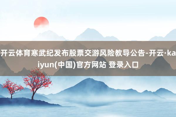 开云体育寒武纪发布股票交游风险教导公告-开云·kaiyun(中国)官方网站 登录入口