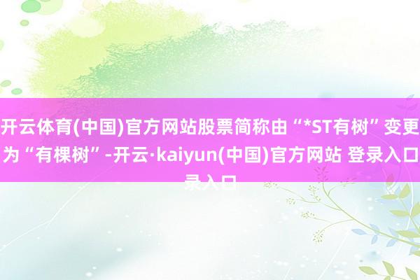 开云体育(中国)官方网站股票简称由“*ST有树”变更为“有棵树”-开云·kaiyun(中国)官方网站 登录入口