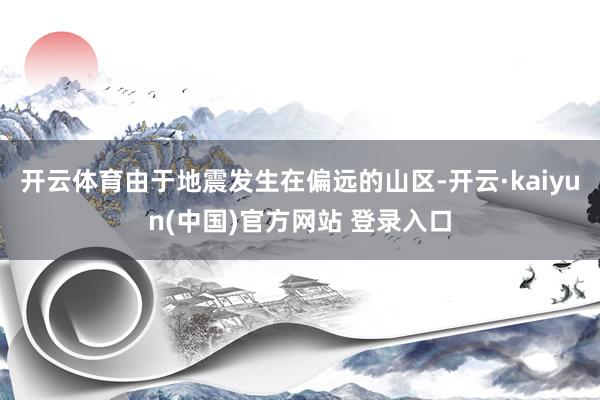 开云体育由于地震发生在偏远的山区-开云·kaiyun(中国)官方网站 登录入口