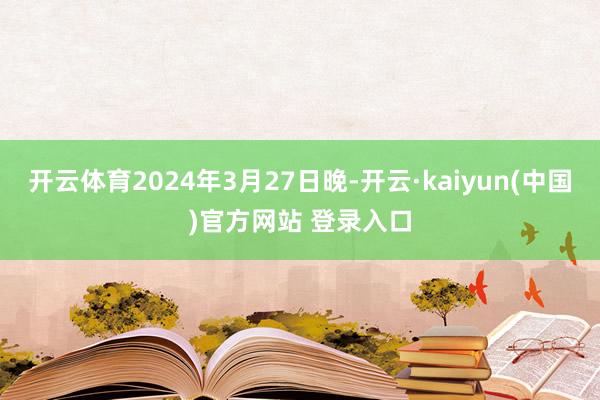 开云体育2024年3月27日晚-开云·kaiyun(中国)官方网站 登录入口