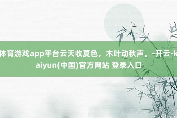 体育游戏app平台云天收夏色，木叶动秋声。-开云·kaiyun(中国)官方网站 登录入口