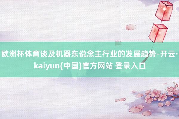 欧洲杯体育　　谈及机器东说念主行业的发展趋势-开云·kaiyun(中国)官方网站 登录入口