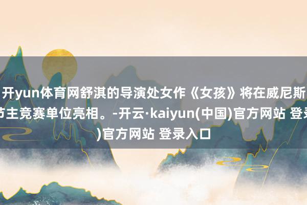 开yun体育网舒淇的导演处女作《女孩》将在威尼斯电影节主竞赛单位亮相。-开云·kaiyun(中国)官方网站 登录入口
