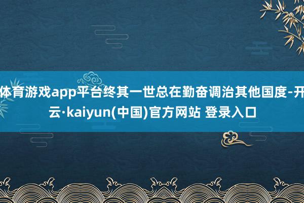 体育游戏app平台终其一世总在勤奋调治其他国度-开云·kaiyun(中国)官方网站 登录入口