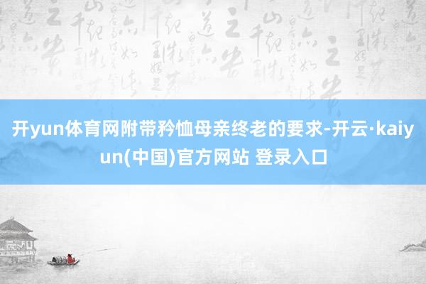 开yun体育网附带矜恤母亲终老的要求-开云·kaiyun(中国)官方网站 登录入口