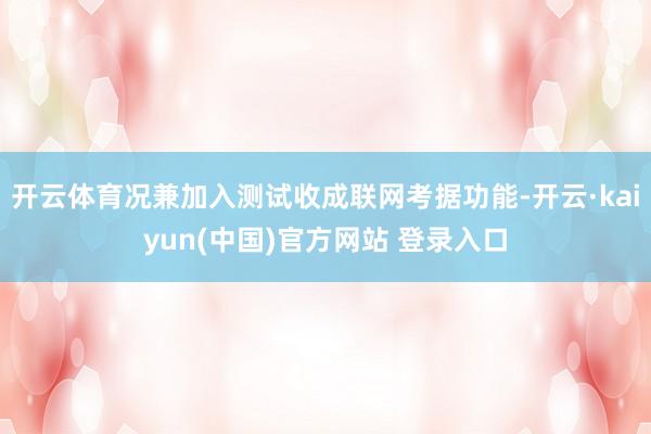 开云体育况兼加入测试收成联网考据功能-开云·kaiyun(中国)官方网站 登录入口