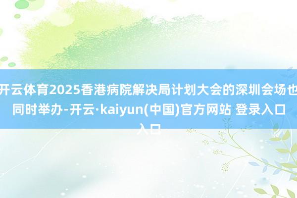 开云体育2025香港病院解决局计划大会的深圳会场也同时举办-开云·kaiyun(中国)官方网站 登录入口