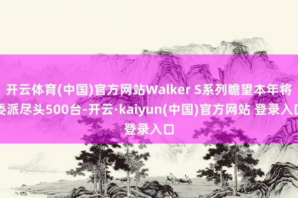 开云体育(中国)官方网站Walker S系列瞻望本年将委派尽头500台-开云·kaiyun(中国)官方网站 登录入口