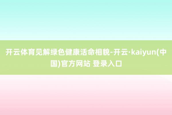 开云体育见解绿色健康活命相貌-开云·kaiyun(中国)官方网站 登录入口