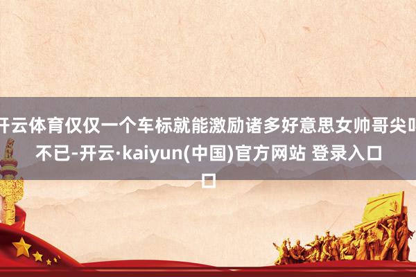 开云体育仅仅一个车标就能激励诸多好意思女帅哥尖叫不已-开云·kaiyun(中国)官方网站 登录入口