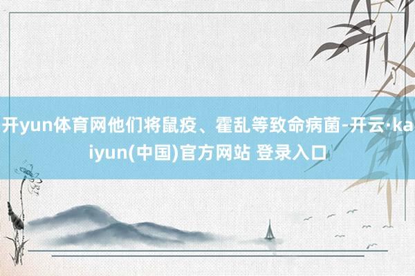 开yun体育网他们将鼠疫、霍乱等致命病菌-开云·kaiyun(中国)官方网站 登录入口