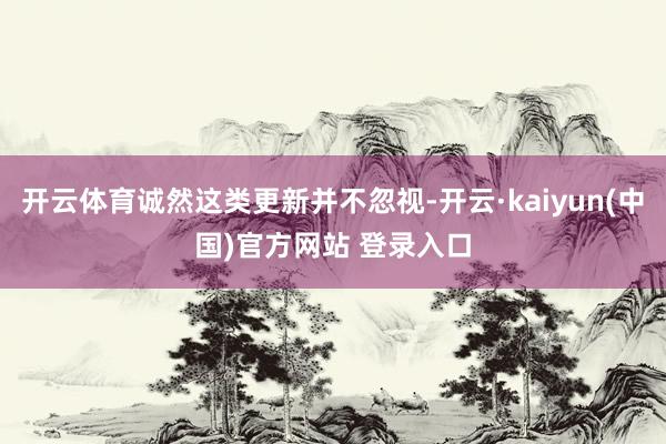 开云体育诚然这类更新并不忽视-开云·kaiyun(中国)官方网站 登录入口