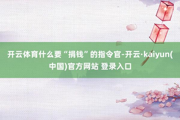 开云体育什么要“捐钱”的指令官-开云·kaiyun(中国)官方网站 登录入口