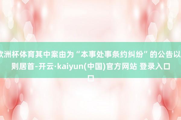 欧洲杯体育其中案由为“本事处事条约纠纷”的公告以6则居首-开云·kaiyun(中国)官方网站 登录入口