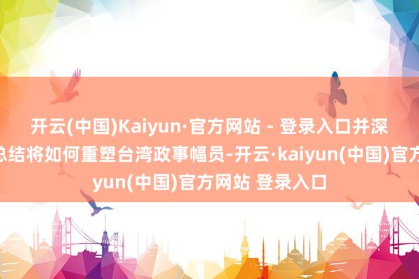 开云(中国)Kaiyun·官方网站 - 登录入口并深远理解柯文哲总结将如何重塑台湾政事幅员-开云·kaiyun(中国)官方网站 登录入口