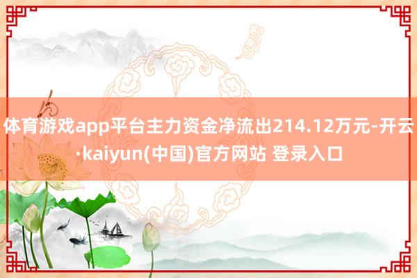 体育游戏app平台主力资金净流出214.12万元-开云·kaiyun(中国)官方网站 登录入口