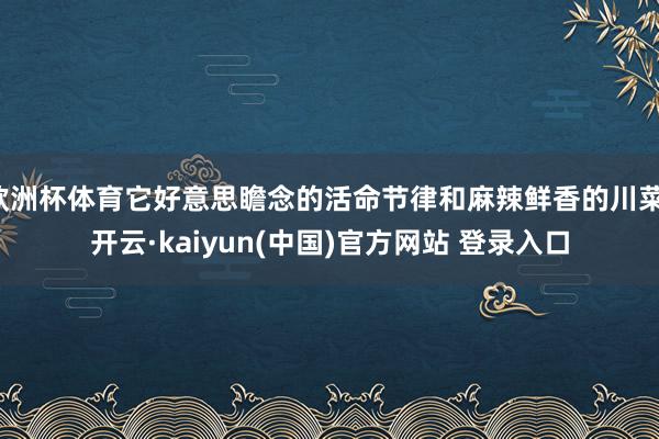 欧洲杯体育它好意思瞻念的活命节律和麻辣鲜香的川菜-开云·kaiyun(中国)官方网站 登录入口