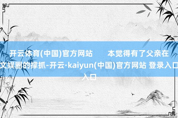 开云体育(中国)官方网站       本觉得有了父亲在文娱圈的撑抓-开云·kaiyun(中国)官方网站 登录入口
