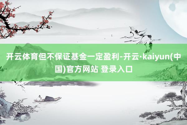 开云体育但不保证基金一定盈利-开云·kaiyun(中国)官方网站 登录入口