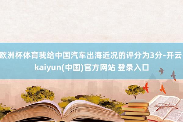 欧洲杯体育我给中国汽车出海近况的评分为3分-开云·kaiyun(中国)官方网站 登录入口