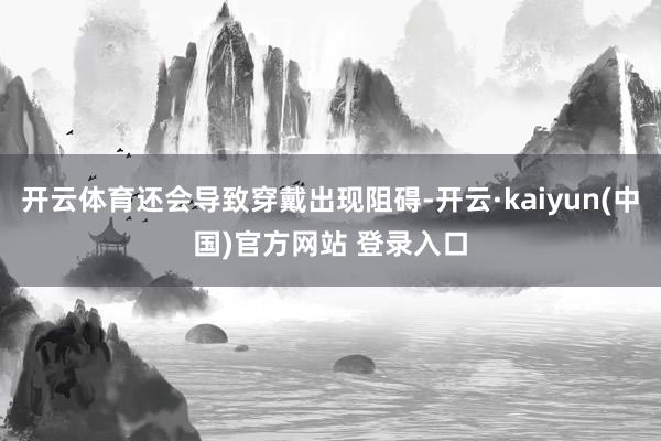 开云体育还会导致穿戴出现阻碍-开云·kaiyun(中国)官方网站 登录入口