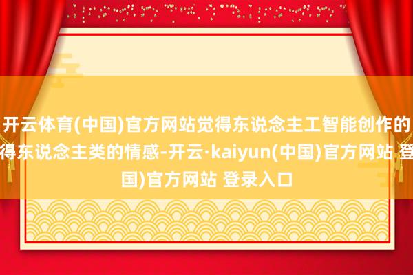 开云体育(中国)官方网站觉得东说念主工智能创作的音乐莫得东说念主类的情感-开云·kaiyun(中国)官方网站 登录入口
