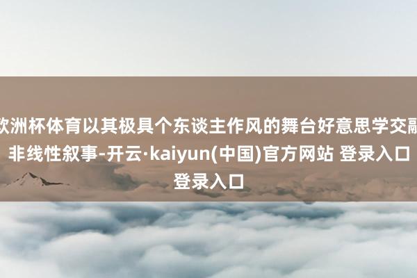 欧洲杯体育以其极具个东谈主作风的舞台好意思学交融非线性叙事-开云·kaiyun(中国)官方网站 登录入口
