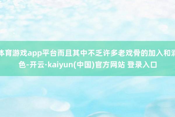 体育游戏app平台而且其中不乏许多老戏骨的加入和润色-开云·kaiyun(中国)官方网站 登录入口