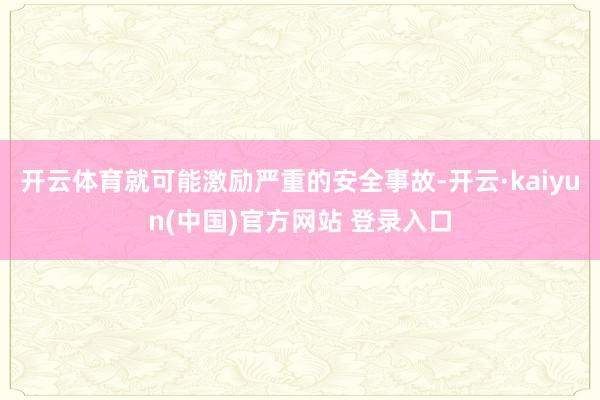 开云体育就可能激励严重的安全事故-开云·kaiyun(中国)官方网站 登录入口
