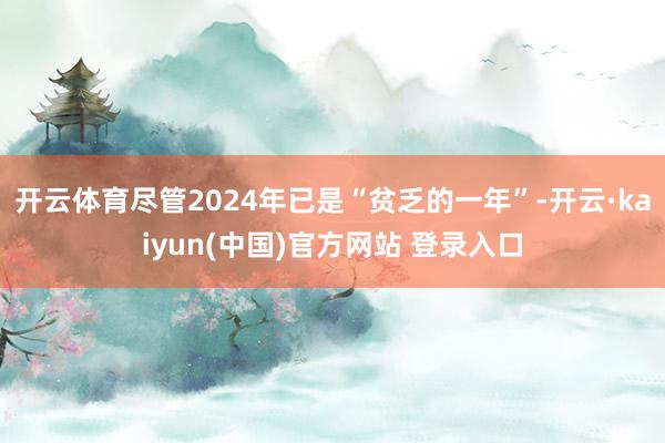 开云体育尽管2024年已是“贫乏的一年”-开云·kaiyun(中国)官方网站 登录入口