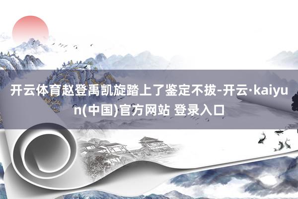 开云体育赵登禹凯旋踏上了鉴定不拔-开云·kaiyun(中国)官方网站 登录入口