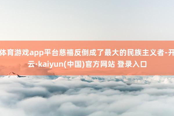 体育游戏app平台慈禧反倒成了最大的民族主义者-开云·kaiyun(中国)官方网站 登录入口