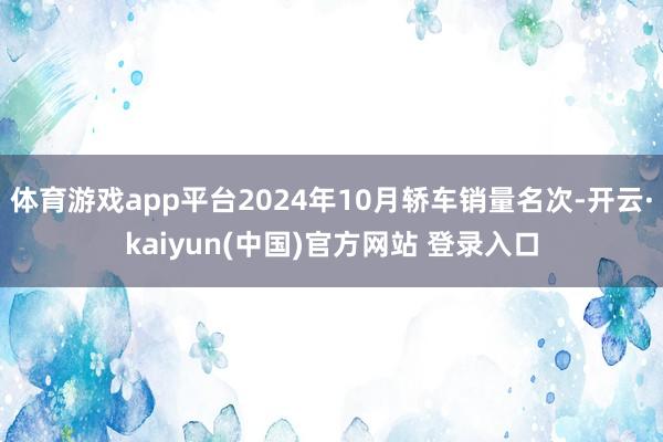 体育游戏app平台2024年10月轿车销量名次-开云·kaiyun(中国)官方网站 登录入口