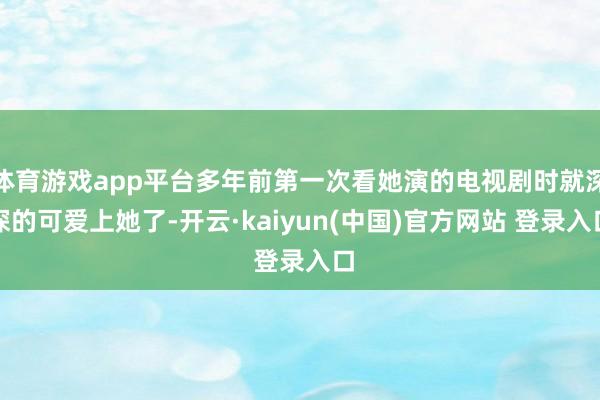 体育游戏app平台多年前第一次看她演的电视剧时就深深的可爱上她了-开云·kaiyun(中国)官方网站 登录入口