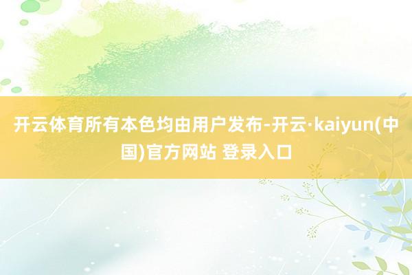 开云体育所有本色均由用户发布-开云·kaiyun(中国)官方网站 登录入口