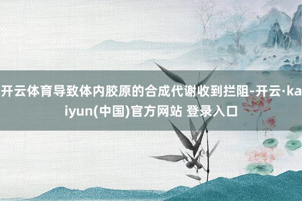 开云体育导致体内胶原的合成代谢收到拦阻-开云·kaiyun(中国)官方网站 登录入口