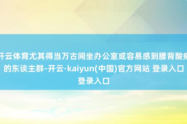 开云体育尤其得当万古间坐办公室或容易感到腰背酸痛的东谈主群-开云·kaiyun(中国)官方网站 登录入口