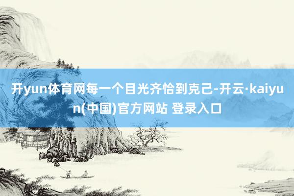 开yun体育网每一个目光齐恰到克己-开云·kaiyun(中国)官方网站 登录入口