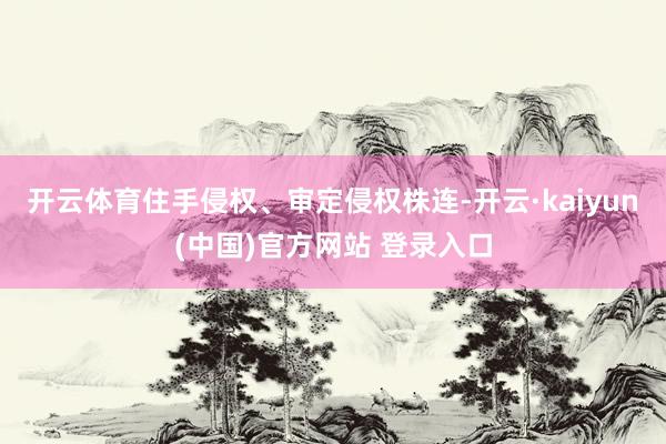 开云体育住手侵权、审定侵权株连-开云·kaiyun(中国)官方网站 登录入口