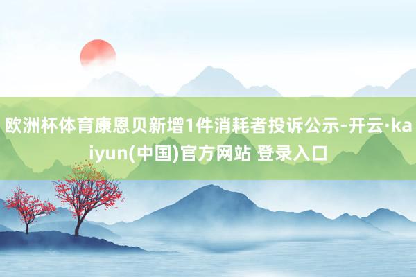 欧洲杯体育康恩贝新增1件消耗者投诉公示-开云·kaiyun(中国)官方网站 登录入口