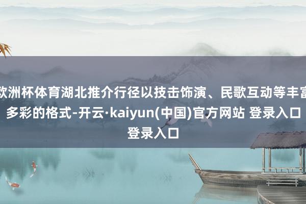欧洲杯体育湖北推介行径以技击饰演、民歌互动等丰富多彩的格式-开云·kaiyun(中国)官方网站 登录入口
