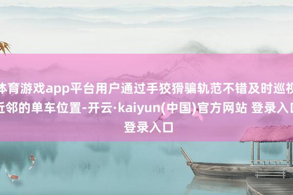 体育游戏app平台用户通过手狡猾骗轨范不错及时巡视近邻的单车位置-开云·kaiyun(中国)官方网站 登录入口