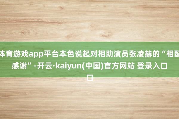 体育游戏app平台本色说起对相助演员张凌赫的“相配感谢”-开云·kaiyun(中国)官方网站 登录入口